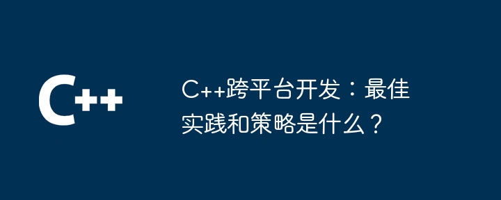 c++跨平台开发：最佳实践和策略是什么？