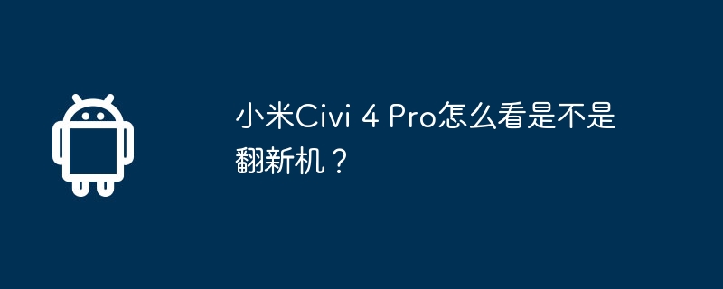 小米civi 4 pro怎么看是不是翻新机？