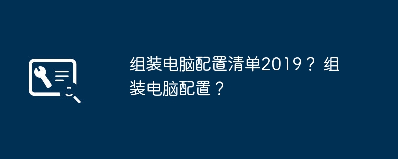 组装电脑配置清单2019？ 组装电脑配置？