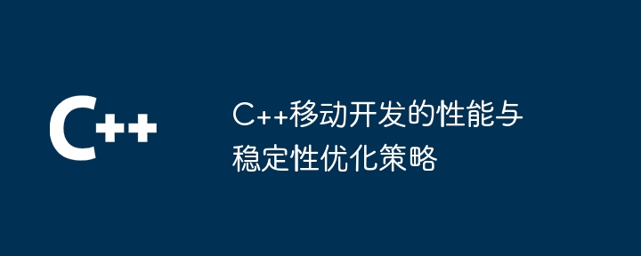 C++移动开发的性能与稳定性优化策略