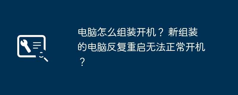 电脑怎么组装开机？ 新组装的电脑反复重启无法正常开机？