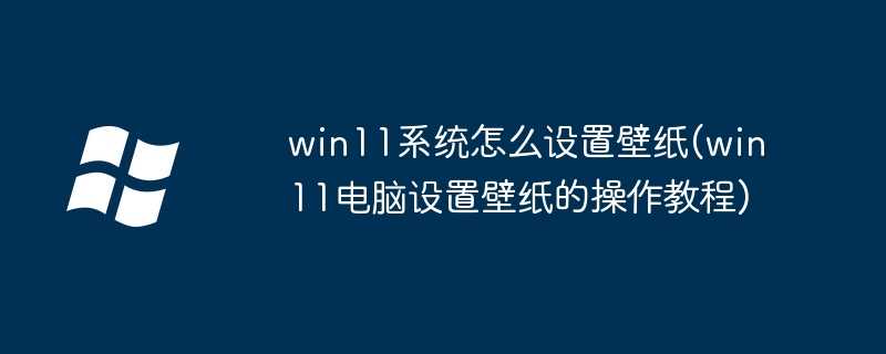 win11系统怎么设置壁纸(win11电脑设置壁纸的操作教程)