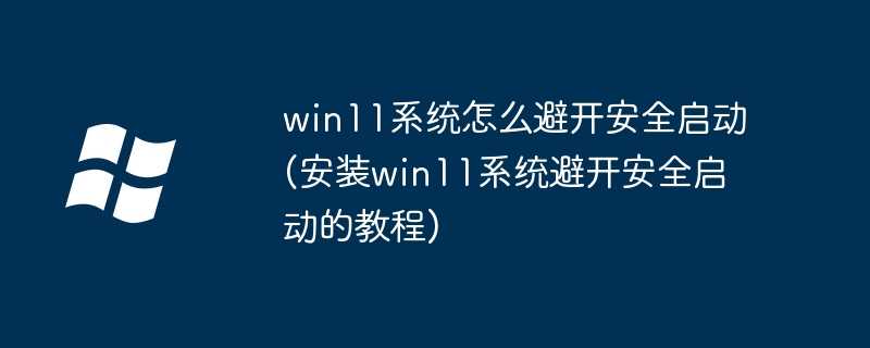 win11系统怎么避开安全启动(安装win11系统避开安全启动的教程)