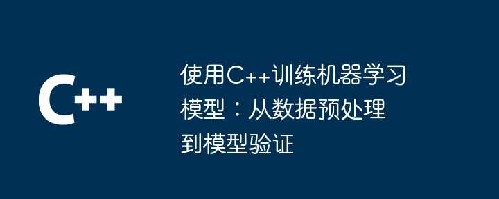 使用C++训练机器学习模型：从数据预处理到模型验证