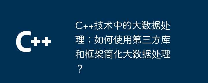 C++技术中的大数据处理：如何使用第三方库和框架简化大数据处理？