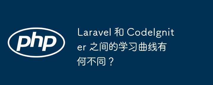 Laravel 和 CodeIgniter 之间的学习曲线有何不同？