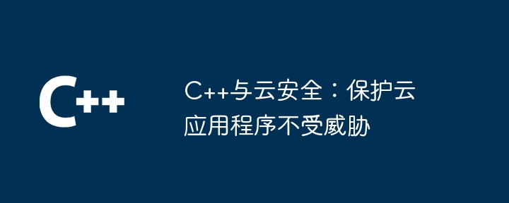 C++与云安全：保护云应用程序不受威胁