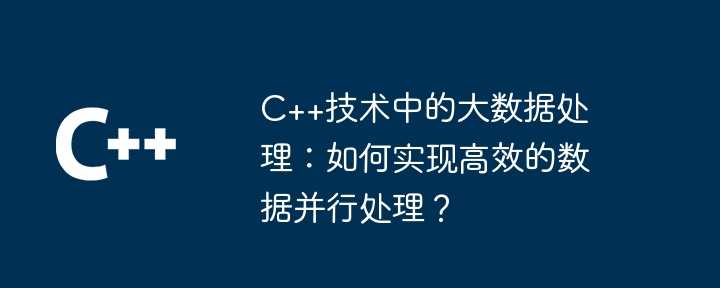 C++技术中的大数据处理：如何实现高效的数据并行处理？