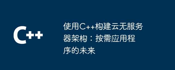 使用c++构建云无服务器架构：按需应用程序的未来