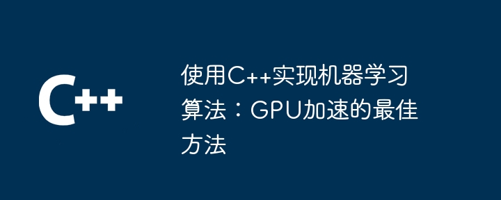 使用C++实现机器学习算法：GPU加速的最佳方法