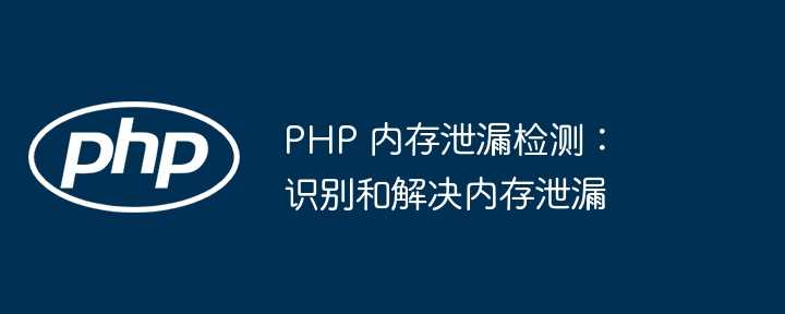 PHP 内存泄漏检测：识别和解决内存泄漏