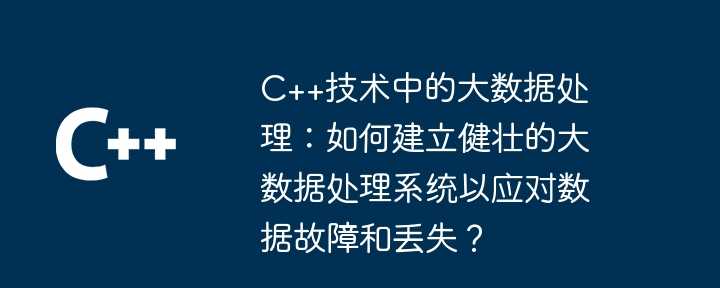 C++技术中的大数据处理：如何建立健壮的大数据处理系统以应对数据故障和丢失？