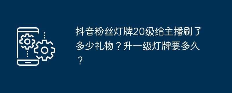 抖音粉丝灯牌20级给主播刷了多少礼物？升一级灯牌要多久？