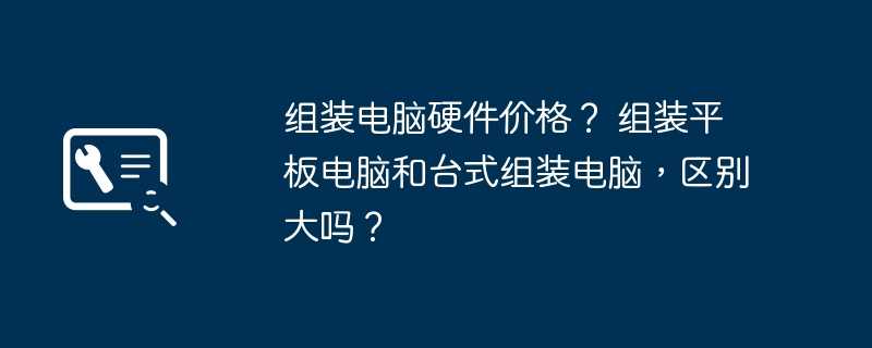 组装电脑硬件价格？ 组装平板电脑和台式组装电脑，区别大吗？