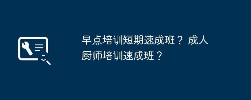 早点培训短期速成班？ 成人厨师培训速成班？