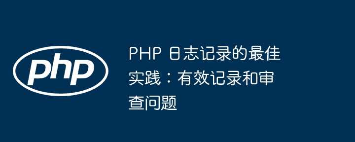 PHP 日志记录的最佳实践：有效记录和审查问题