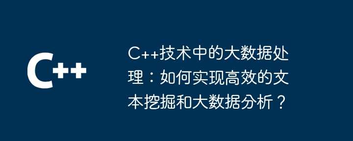 C++技术中的大数据处理：如何实现高效的文本挖掘和大数据分析？