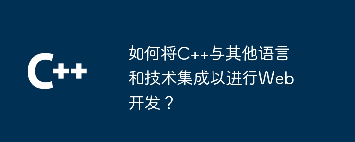 如何将C++与其他语言和技术集成以进行Web开发？