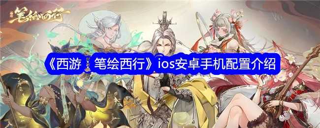 《西游：笔绘西行》ios安卓手机配置介绍