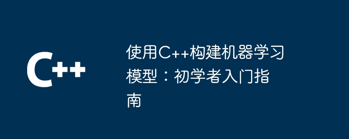 使用C++构建机器学习模型：初学者入门指南