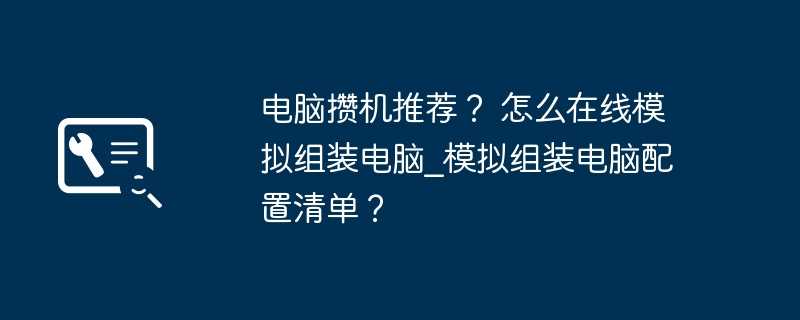 电脑攒机推荐？ 怎么在线模拟组装电脑_模拟组装电脑配置清单？