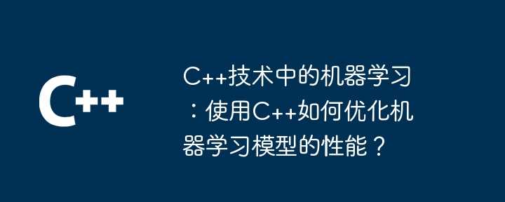 C++技术中的机器学习：使用C++如何优化机器学习模型的性能？