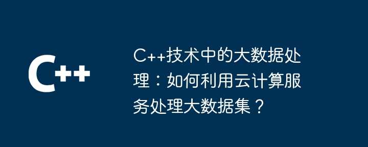 C++技术中的大数据处理：如何利用云计算服务处理大数据集？