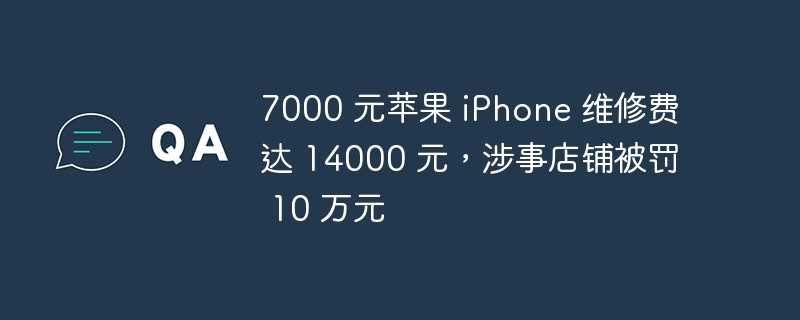 7000 元苹果 iphone 维修费达 14000 元，涉事店铺被罚 10 万元