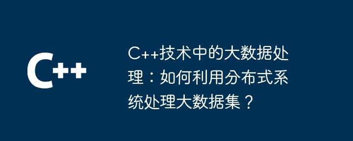 C++技术中的大数据处理：如何利用分布式系统处理大数据集？