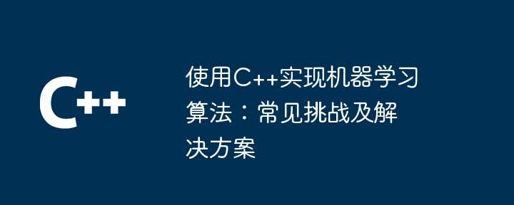 使用C++实现机器学习算法：常见挑战及解决方案