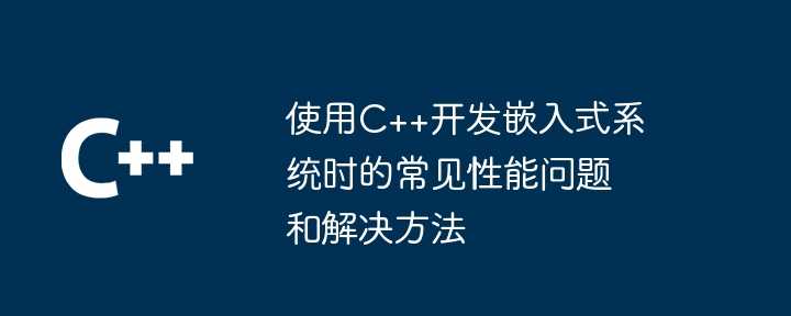 使用C++开发嵌入式系统时的常见性能问题和解决方法