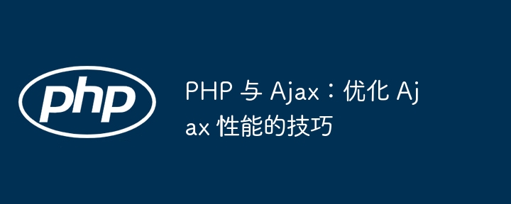 PHP 与 Ajax：优化 Ajax 性能的技巧