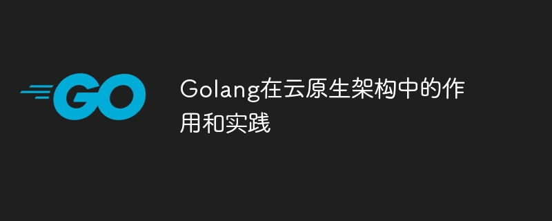 Golang在云原生架构中的作用和实践