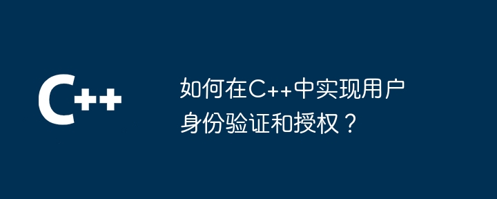 如何在C++中实现用户身份验证和授权？