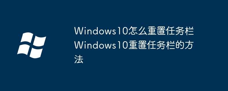 Windows10怎么重置任务栏 Windows10重置任务栏的方法