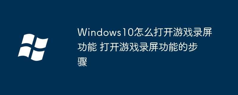 Windows10怎么打开游戏录屏功能 打开游戏录屏功能的步骤