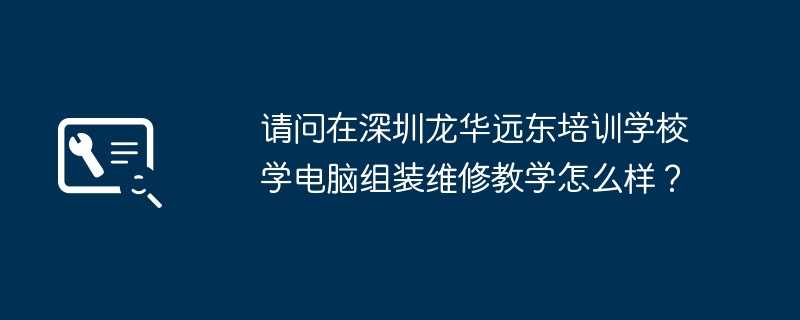 请问在深圳龙华远东培训学校学电脑组装维修教学怎么样？