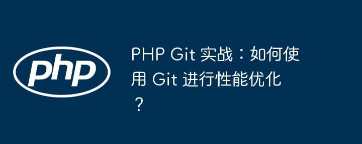 PHP Git 实战：如何使用 Git 进行性能优化？