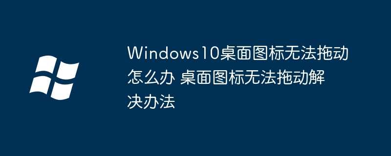 Windows10桌面图标无法拖动怎么办 桌面图标无法拖动解决办法