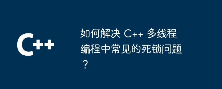 如何解决 C++ 多线程编程中常见的死锁问题？