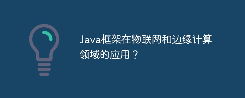 Java框架在物联网和边缘计算领域的应用？