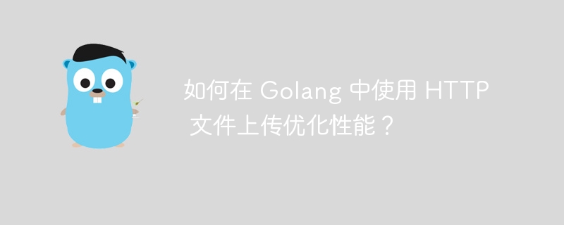 如何在 Golang 中使用 HTTP 文件上传优化性能？