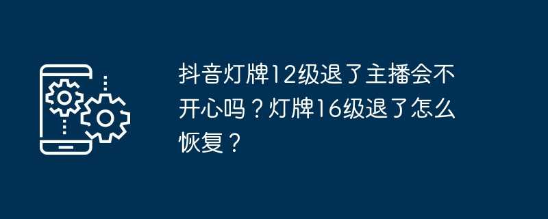 抖音灯牌12级退了主播会不开心吗？灯牌16级退了怎么恢复？