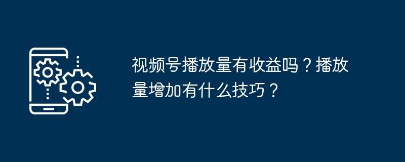 视频号播放量有收益吗？播放量增加有什么技巧？