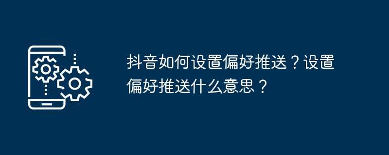 抖音如何设置偏好推送？设置偏好推送什么意思？