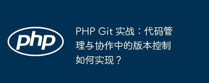 PHP Git 实战：代码管理与协作中的版本控制如何实现？