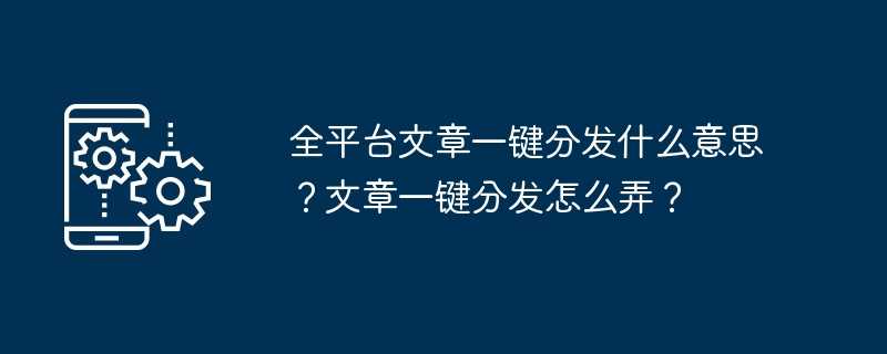 全平台文章一键分发什么意思？文章一键分发怎么弄？