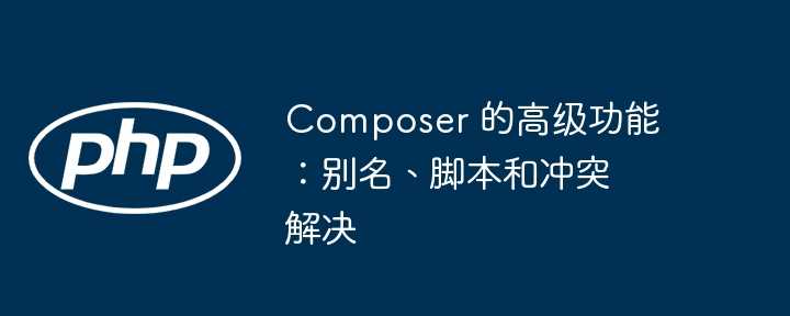 Composer 的高级功能：别名、脚本和冲突解决