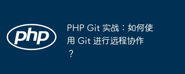 php git 实战：如何使用 git 进行远程协作？