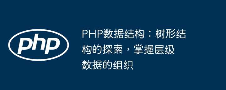 PHP数据结构：树形结构的探索，掌握层级数据的组织